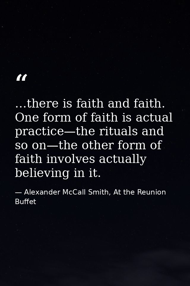 …there is faith and faith. One form of faith is actual practice—the rituals and so on—the other form of faith involves a — Alexander McCall Smith, At the Reunion Buffet
