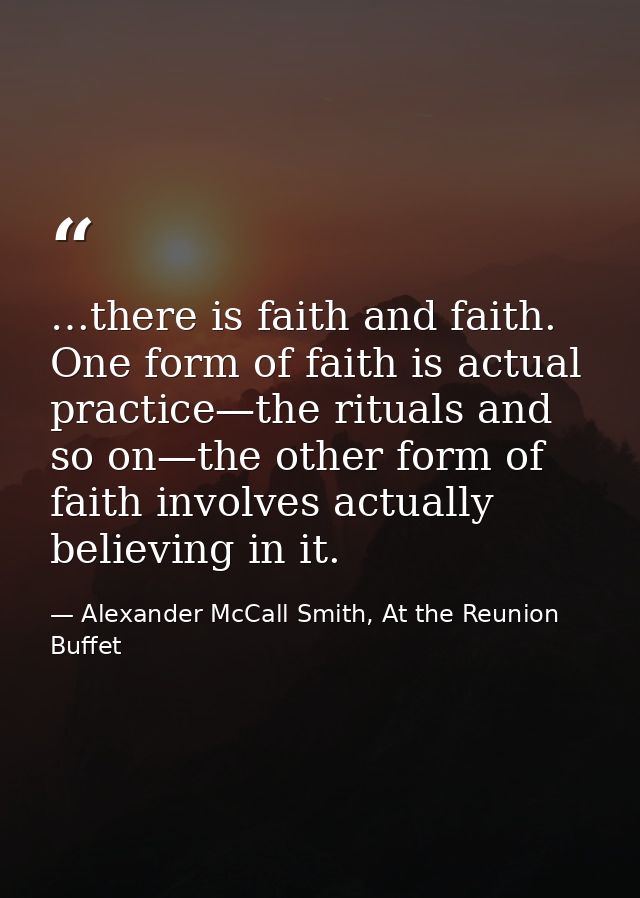…there is faith and faith. One form of faith is actual practice—the rituals and so on—the other form of faith involves a — Alexander McCall Smith, At the Reunion Buffet