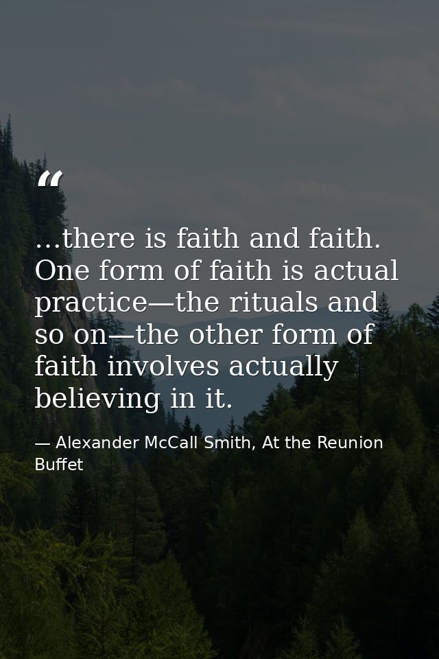 …there is faith and faith. One form of faith is actual practice—the rituals and so on—the other form of faith involves a — Alexander McCall Smith, At the Reunion Buffet