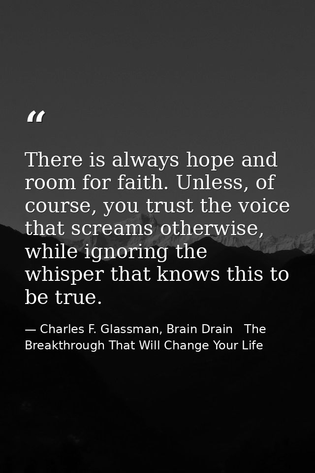 There is always hope and room for faith. Unless, of course, you trust the voice that screams otherwise, while ignoring t — Charles F. Glassman, Brain Drain   The Breakthrough That Will Change Your Life