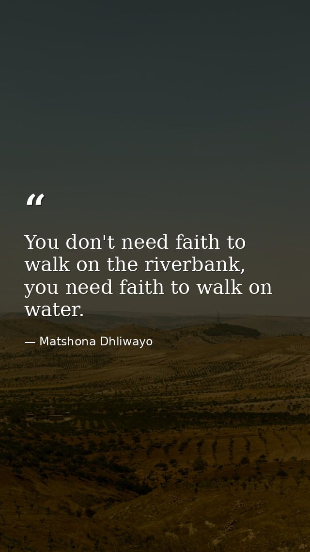 You don't need faith to walk on the riverbank, you need faith to walk on water. — Matshona Dhliwayo