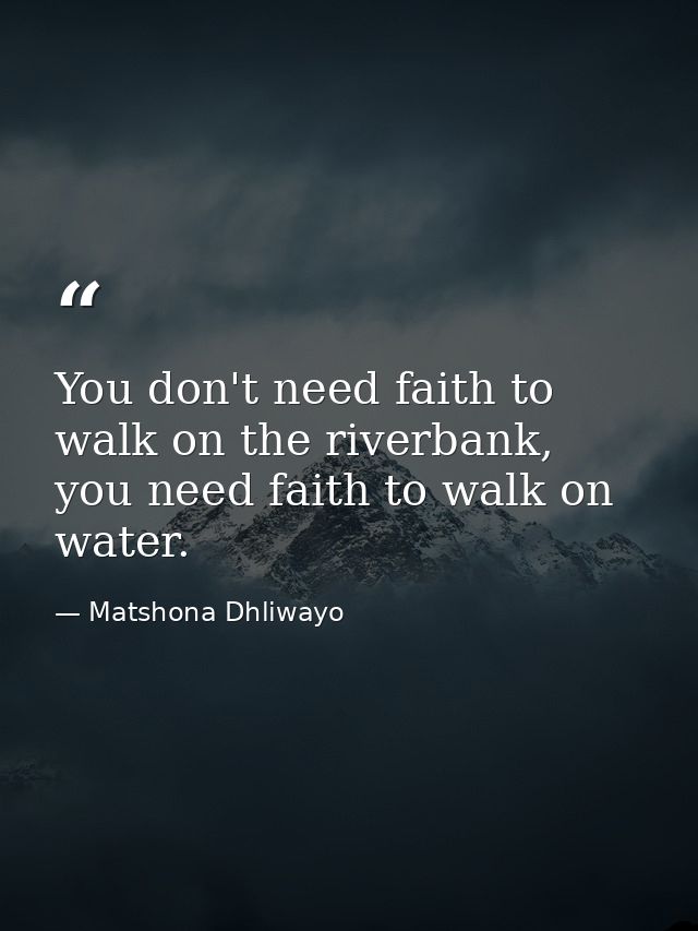 You don't need faith to walk on the riverbank, you need faith to walk on water. — Matshona Dhliwayo