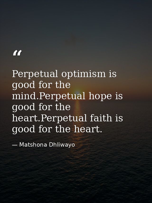 Perpetual optimism is good for the mind.Perpetual hope is good for the heart.Perpetual faith is good for the heart. — Matshona Dhliwayo