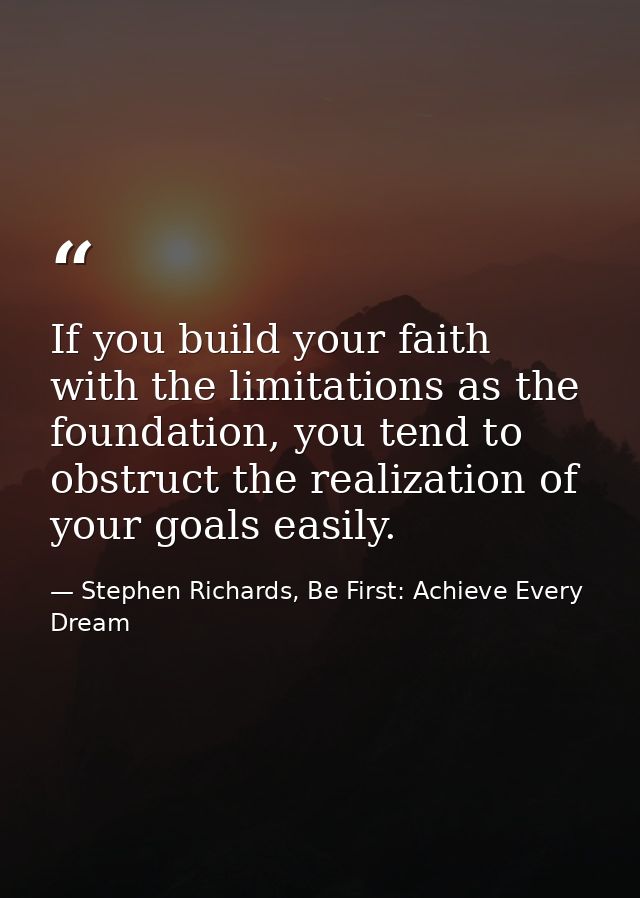 If you build your faith with the limitations as the foundation, you tend to obstruct the realization of your goals easil — Stephen Richards, Be First: Achieve Every Dream