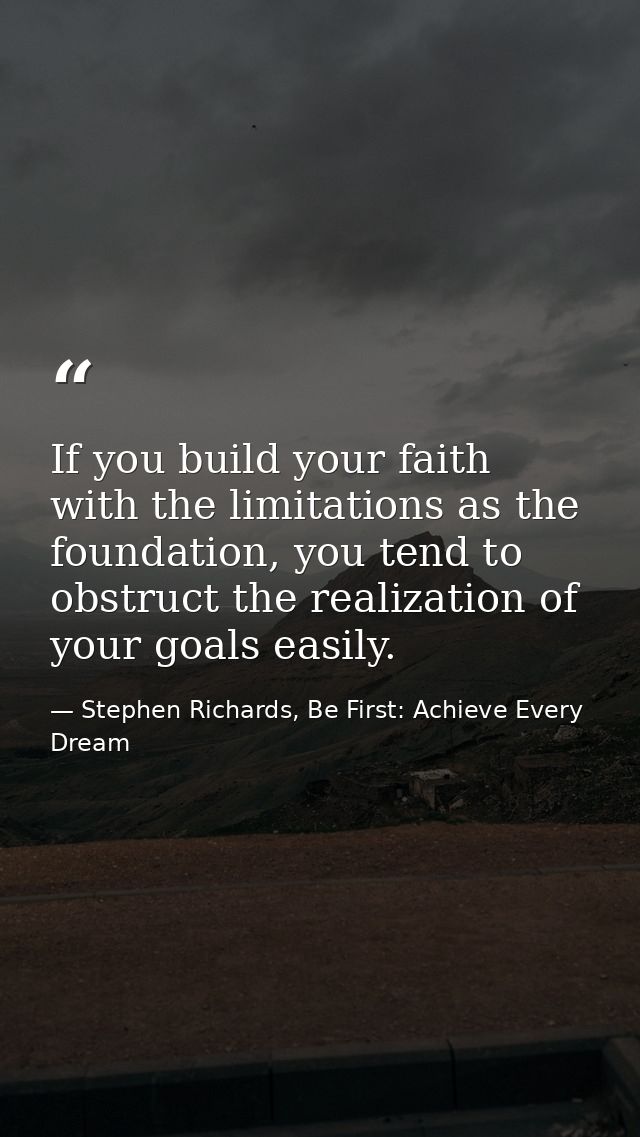 If you build your faith with the limitations as the foundation, you tend to obstruct the realization of your goals easil — Stephen Richards, Be First: Achieve Every Dream