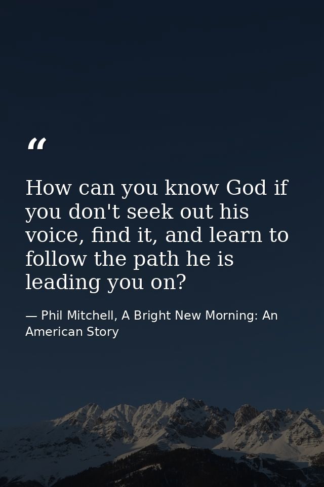 How can you know God if you don't seek out his voice, find it, and learn to follow the path he is leading you on? — Phil Mitchell, A Bright New Morning: An American Story