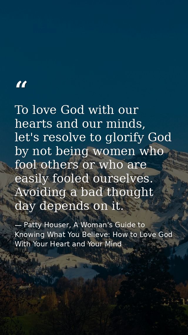 To love God with our hearts and our minds, let's resolve to glorify God by not being women who fool others or who are ea — Patty Houser, A Woman's Guide to Knowing What You Believe: How to Love God With Your Heart and Your Mind