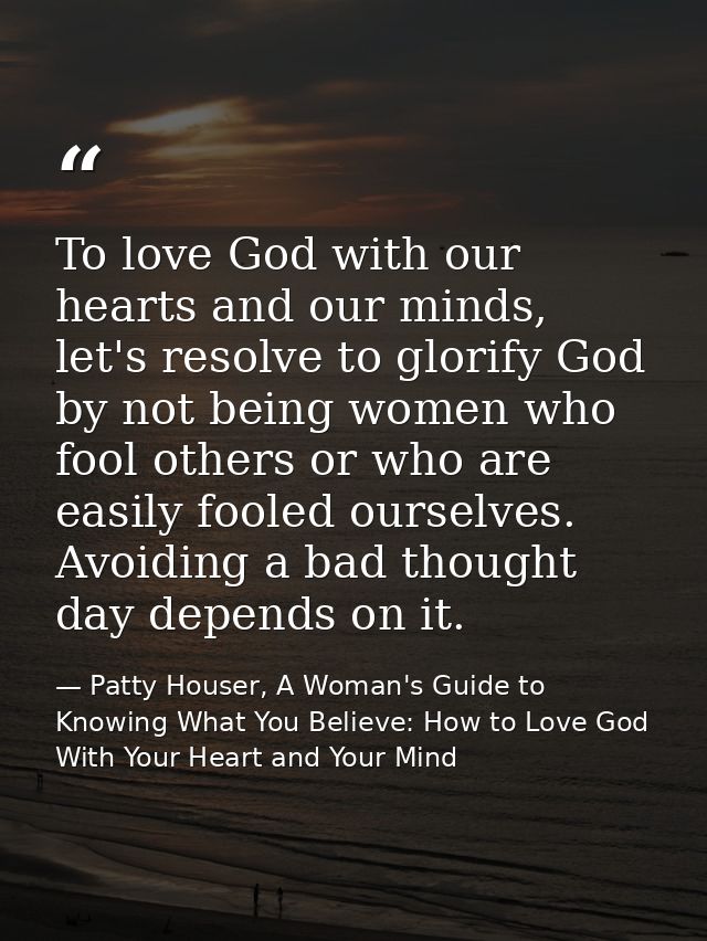To love God with our hearts and our minds, let's resolve to glorify God by not being women who fool others or who are ea — Patty Houser, A Woman's Guide to Knowing What You Believe: How to Love God With Your Heart and Your Mind