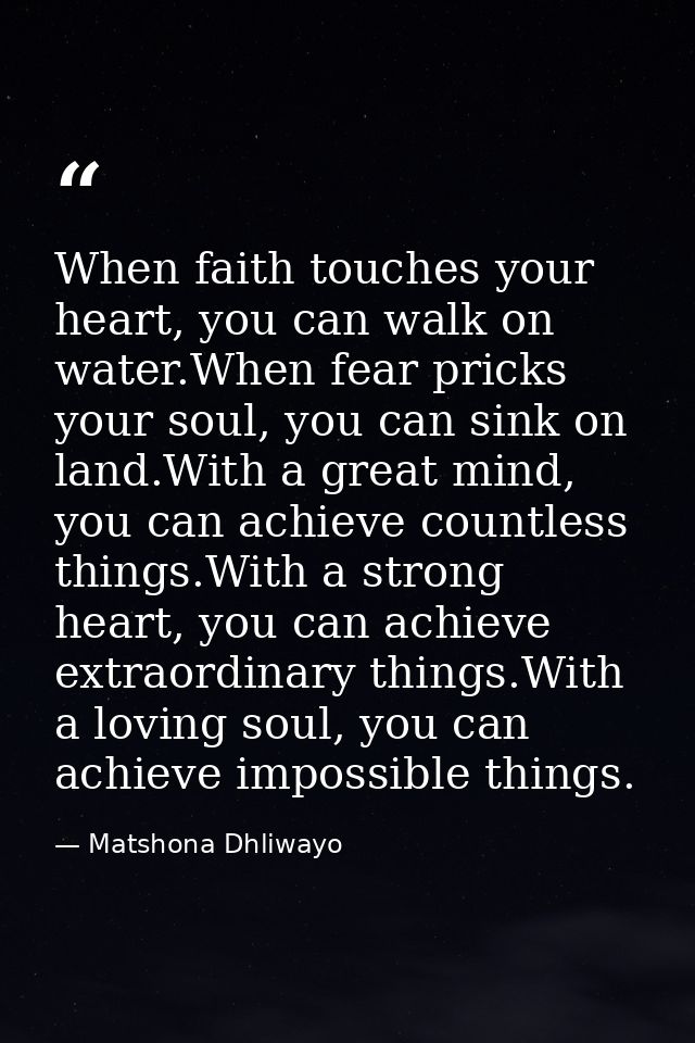 When faith touches your heart, you can walk on water.When fear pricks your soul, you can sink on land.With a great mind, — Matshona Dhliwayo