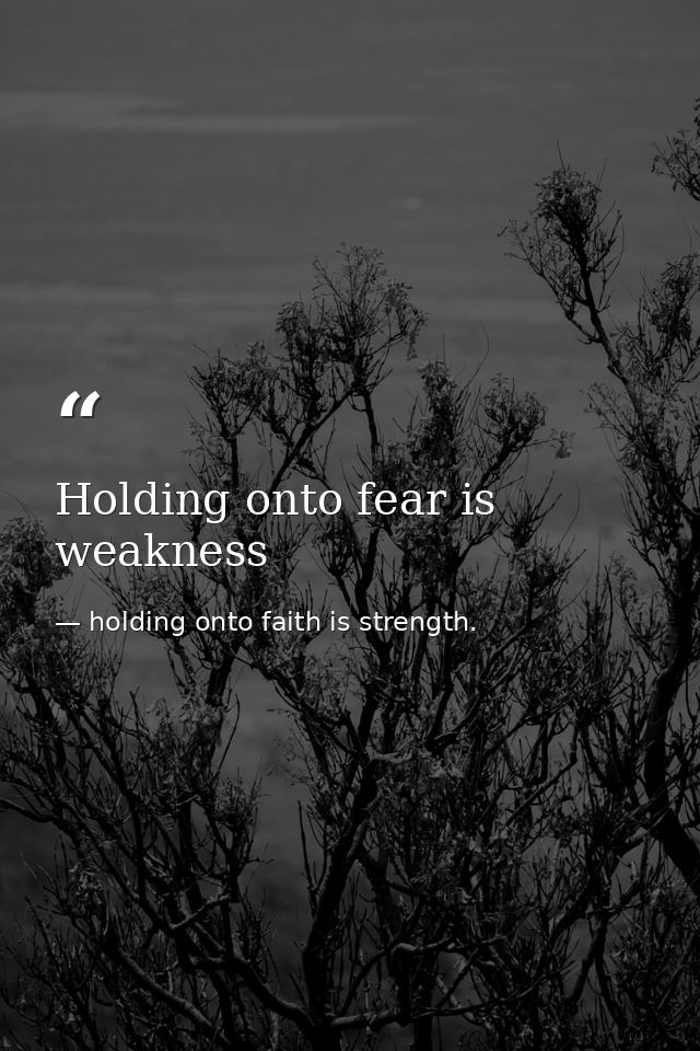 Holding onto fear is weakness — holding onto faith is strength.