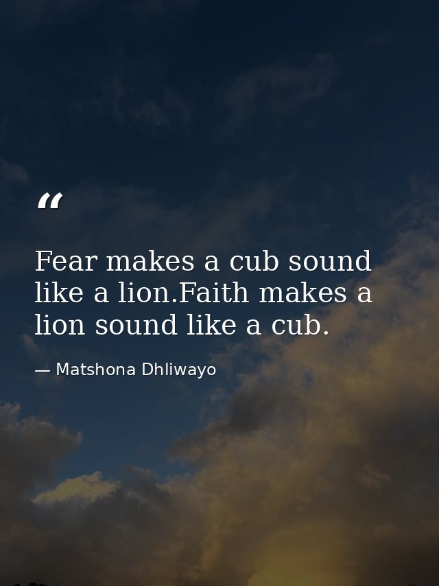 Fear makes a cub sound like a lion.Faith makes a lion sound like a cub. — Matshona Dhliwayo