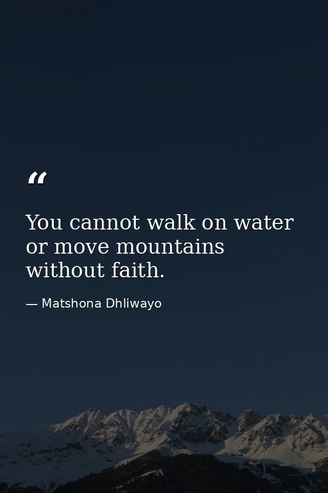 You cannot walk on water or move mountains without faith. — Matshona Dhliwayo