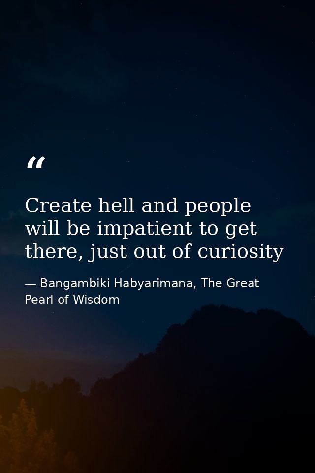 Create hell and people will be impatient to get there, just out of curiosity — Bangambiki Habyarimana, The Great Pearl of Wisdom