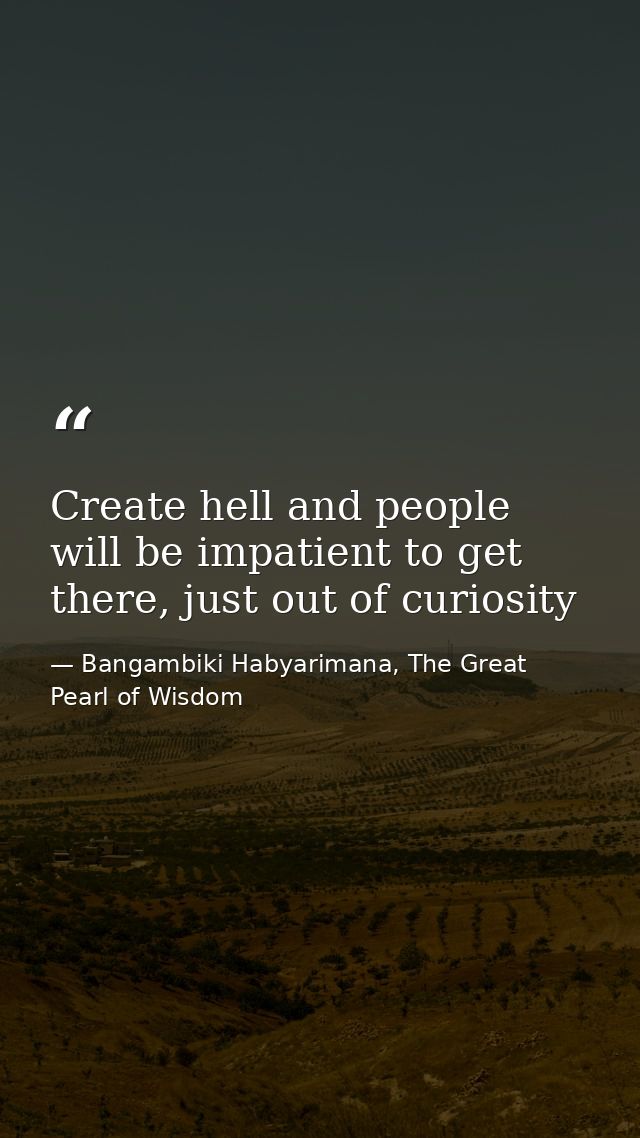 Create hell and people will be impatient to get there, just out of curiosity — Bangambiki Habyarimana, The Great Pearl of Wisdom