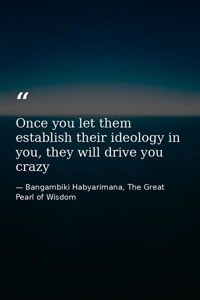 Once you let them establish their ideology in you, they will drive you crazy — Bangambiki Habyarimana, The Great Pearl of Wisdom