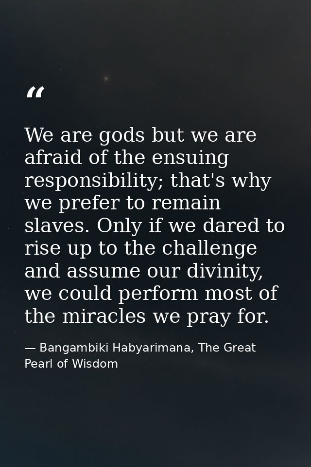 We are gods but we are afraid of the ensuing responsibility; that's why we prefer to remain slaves. Only if we dared to  — Bangambiki Habyarimana, The Great Pearl of Wisdom