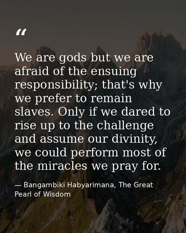 We are gods but we are afraid of the ensuing responsibility; that's why we prefer to remain slaves. Only if we dared to  — Bangambiki Habyarimana, The Great Pearl of Wisdom
