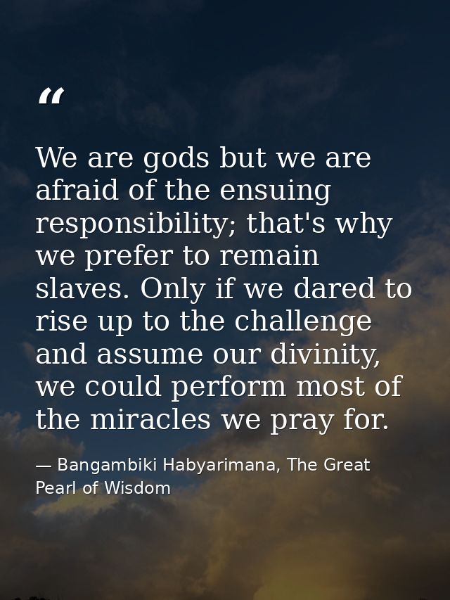 We are gods but we are afraid of the ensuing responsibility; that's why we prefer to remain slaves. Only if we dared to  — Bangambiki Habyarimana, The Great Pearl of Wisdom