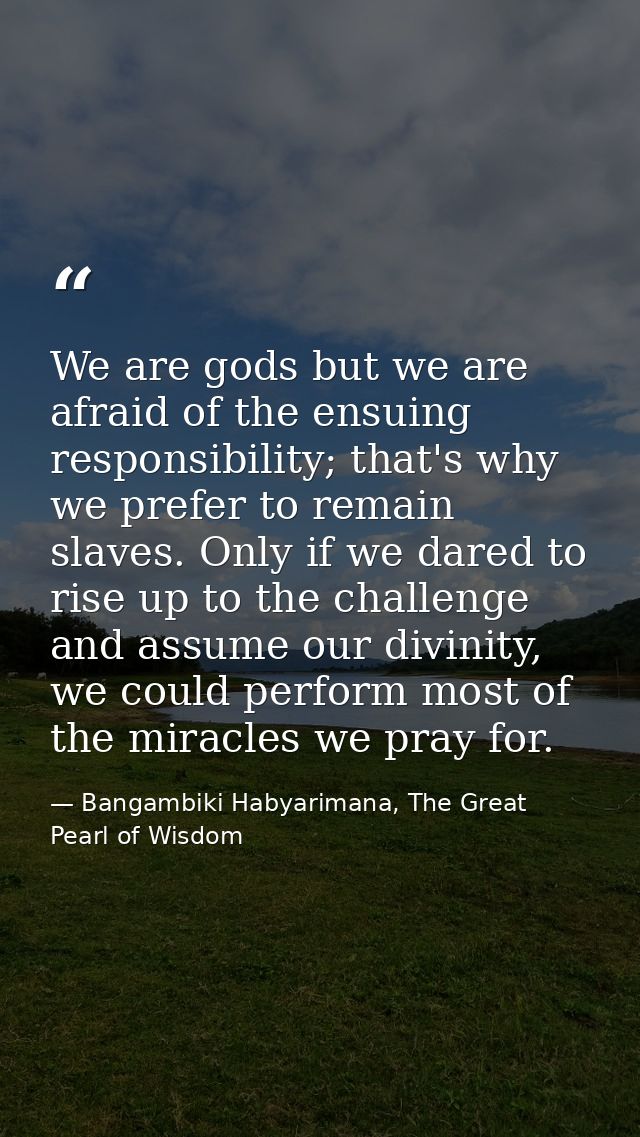 We are gods but we are afraid of the ensuing responsibility; that's why we prefer to remain slaves. Only if we dared to  — Bangambiki Habyarimana, The Great Pearl of Wisdom
