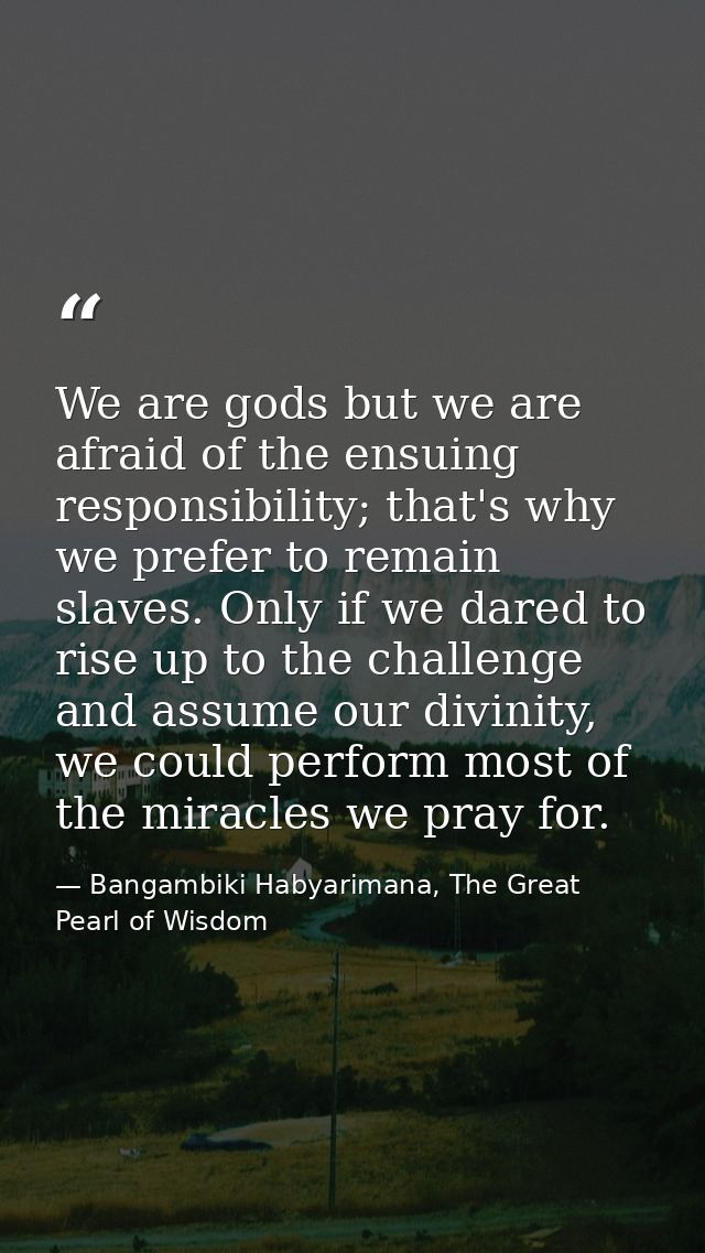 We are gods but we are afraid of the ensuing responsibility; that's why we prefer to remain slaves. Only if we dared to  — Bangambiki Habyarimana, The Great Pearl of Wisdom