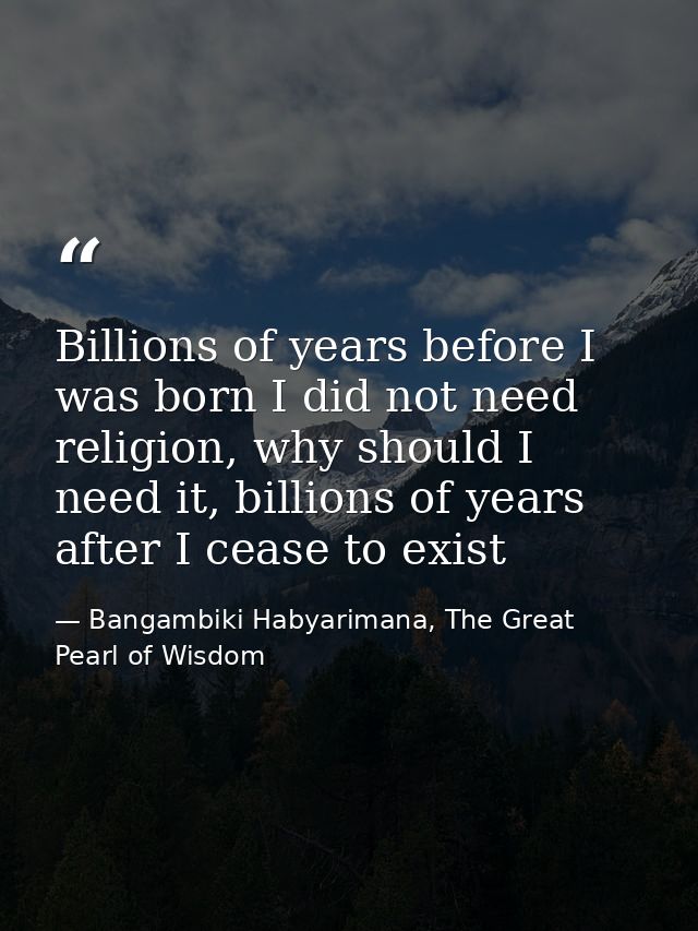 Billions of years before I was born I did not need religion, why should I need it, billions of years after I cease to ex — Bangambiki Habyarimana, The Great Pearl of Wisdom