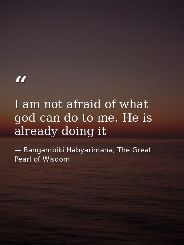 I am not afraid of what god can do to me. He is already doing it — Bangambiki Habyarimana, The Great Pearl of Wisdom