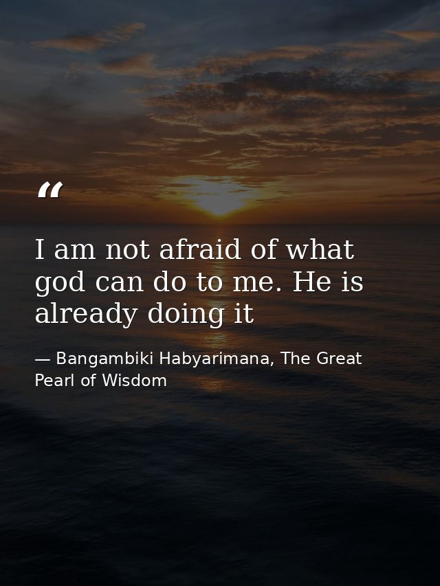 I am not afraid of what god can do to me. He is already doing it — Bangambiki Habyarimana, The Great Pearl of Wisdom