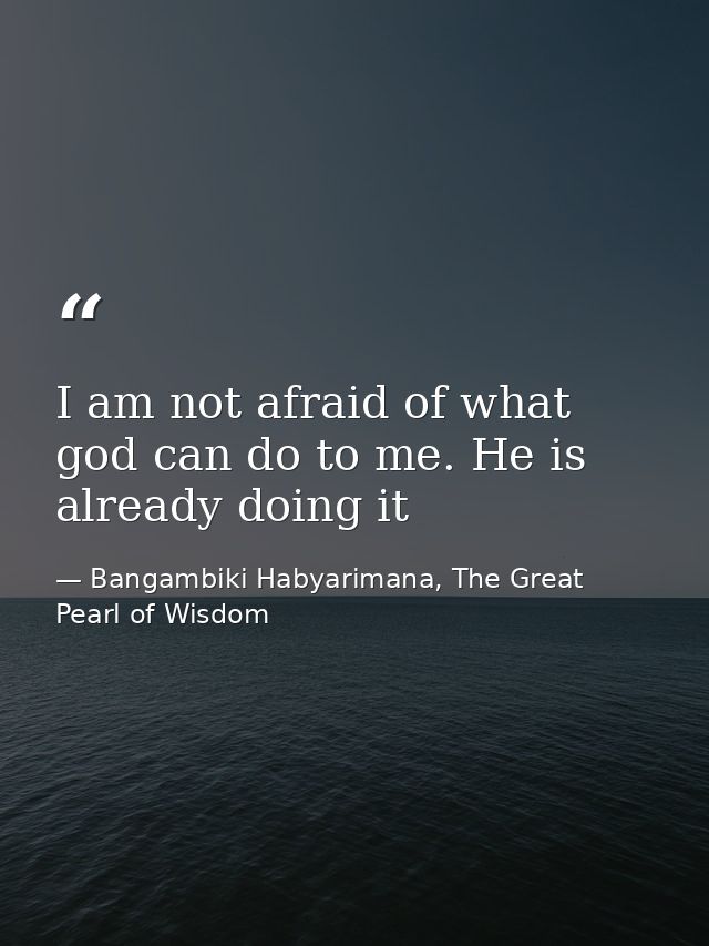 I am not afraid of what god can do to me. He is already doing it — Bangambiki Habyarimana, The Great Pearl of Wisdom