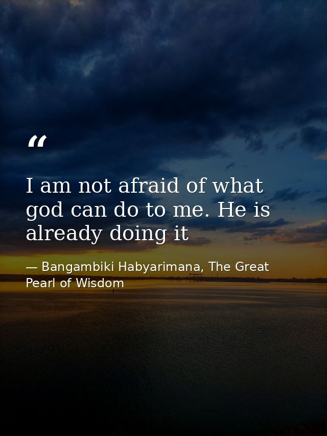 I am not afraid of what god can do to me. He is already doing it — Bangambiki Habyarimana, The Great Pearl of Wisdom