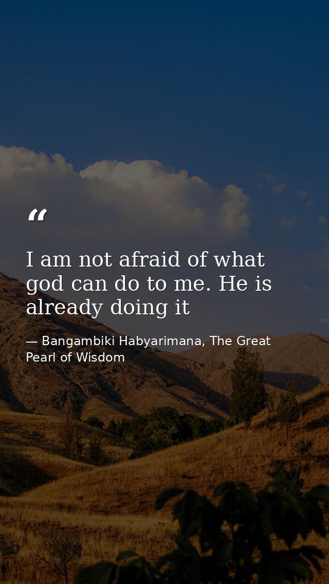 I am not afraid of what god can do to me. He is already doing it — Bangambiki Habyarimana, The Great Pearl of Wisdom