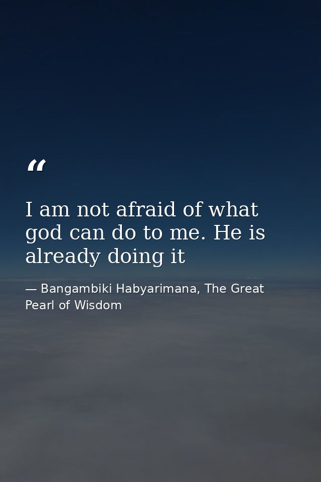I am not afraid of what god can do to me. He is already doing it — Bangambiki Habyarimana, The Great Pearl of Wisdom