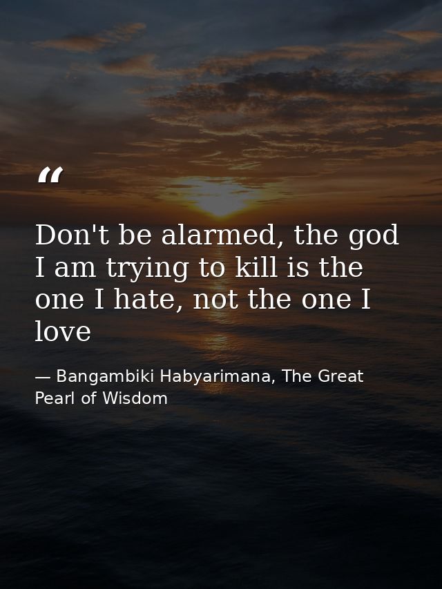 Don't be alarmed, the god I am trying to kill is the one I hate, not the one I love — Bangambiki Habyarimana, The Great Pearl of Wisdom