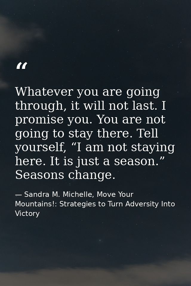 Whatever you are going through, it will not last. I promise you. You are not going to stay there. Tell yourself, “I am n — Sandra M. Michelle, Move Your Mountains!: Strategies to Turn Adversity Into Victory