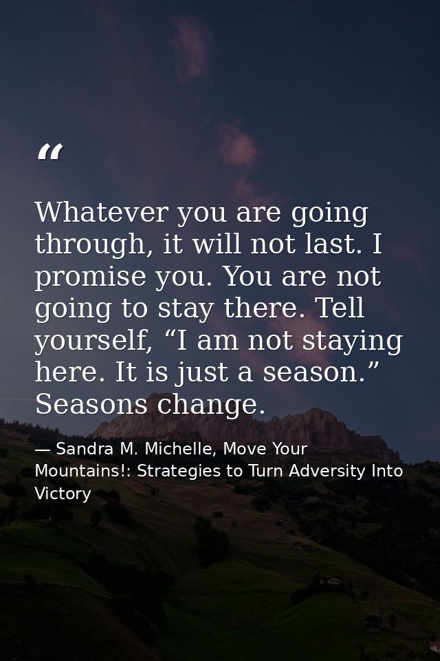 Whatever you are going through, it will not last. I promise you. You are not going to stay there. Tell yourself, “I am n — Sandra M. Michelle, Move Your Mountains!: Strategies to Turn Adversity Into Victory