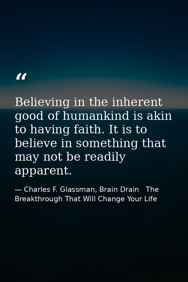 Believing in the inherent good of humankind is akin to having faith. It is to believe in something that may not be readi — Charles F. Glassman, Brain Drain   The Breakthrough That Will Change Your Life