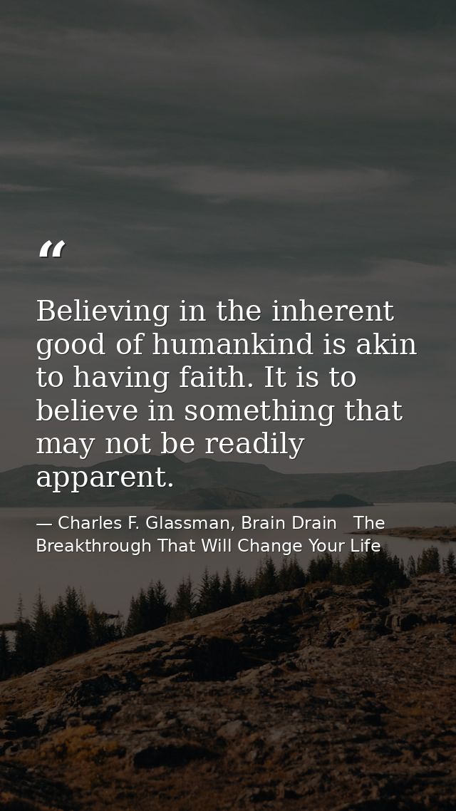 Believing in the inherent good of humankind is akin to having faith. It is to believe in something that may not be readi — Charles F. Glassman, Brain Drain   The Breakthrough That Will Change Your Life