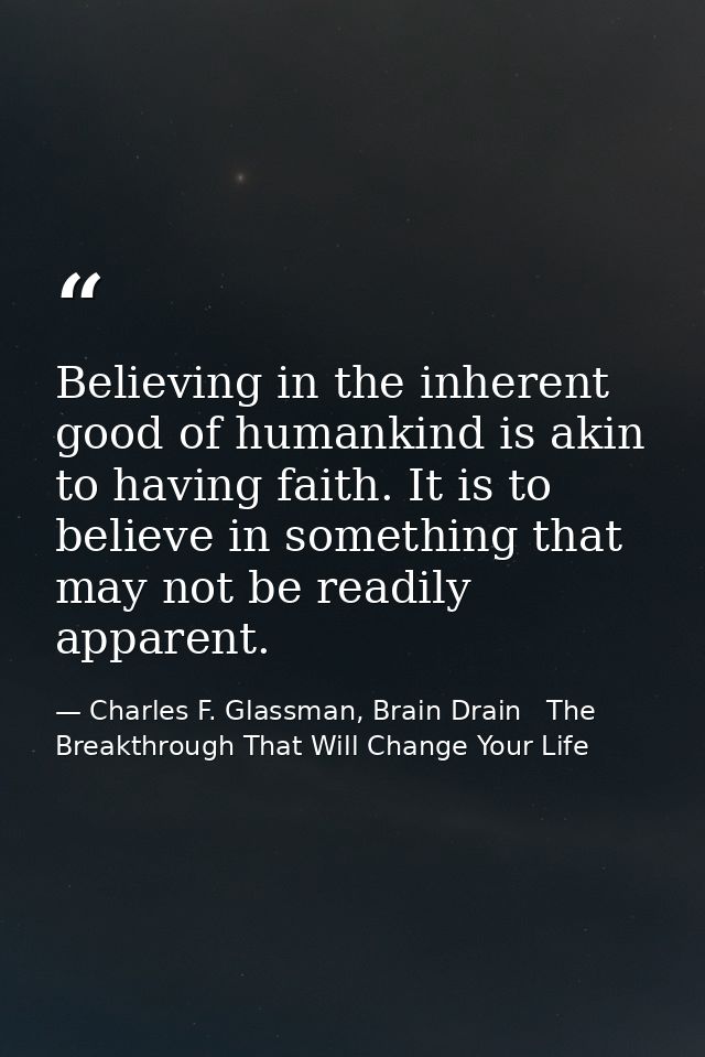 Believing in the inherent good of humankind is akin to having faith. It is to believe in something that may not be readi — Charles F. Glassman, Brain Drain   The Breakthrough That Will Change Your Life