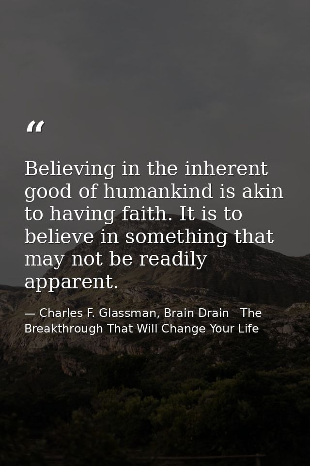 Believing in the inherent good of humankind is akin to having faith. It is to believe in something that may not be readi — Charles F. Glassman, Brain Drain   The Breakthrough That Will Change Your Life