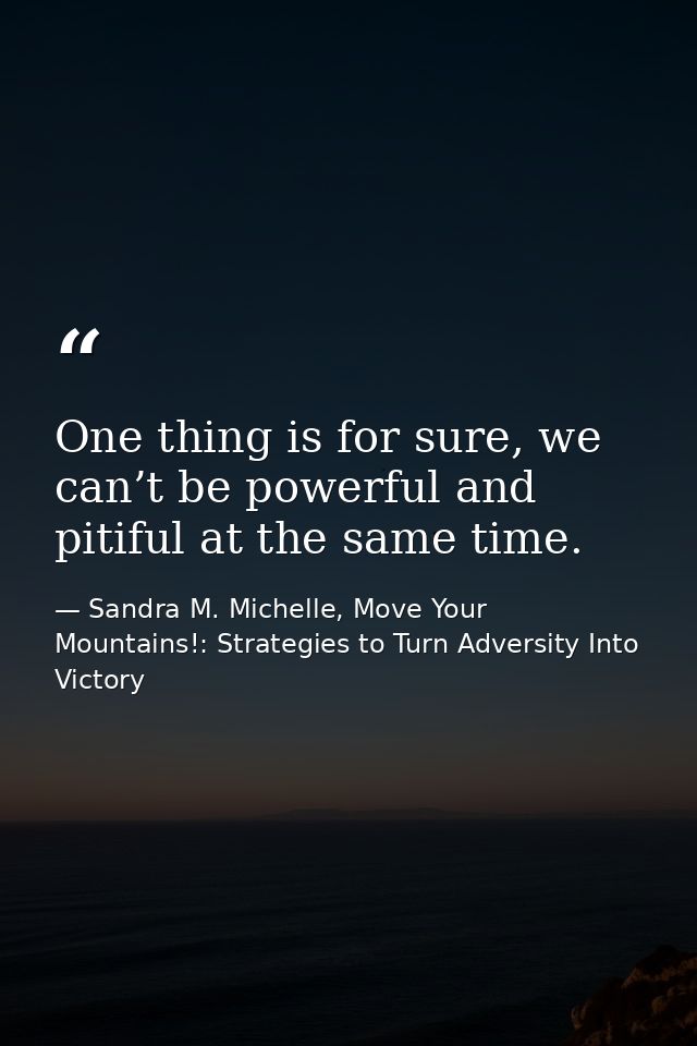 One thing is for sure, we can’t be powerful and pitiful at the same time. — Sandra M. Michelle, Move Your Mountains!: Strategies to Turn Adversity Into Victory