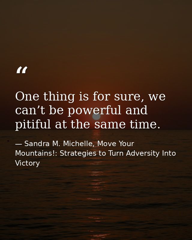 One thing is for sure, we can’t be powerful and pitiful at the same time. — Sandra M. Michelle, Move Your Mountains!: Strategies to Turn Adversity Into Victory