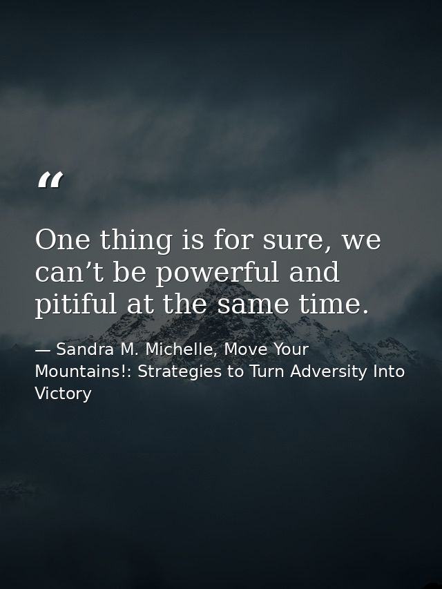 One thing is for sure, we can’t be powerful and pitiful at the same time. — Sandra M. Michelle, Move Your Mountains!: Strategies to Turn Adversity Into Victory