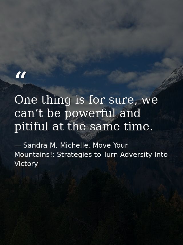 One thing is for sure, we can’t be powerful and pitiful at the same time. — Sandra M. Michelle, Move Your Mountains!: Strategies to Turn Adversity Into Victory