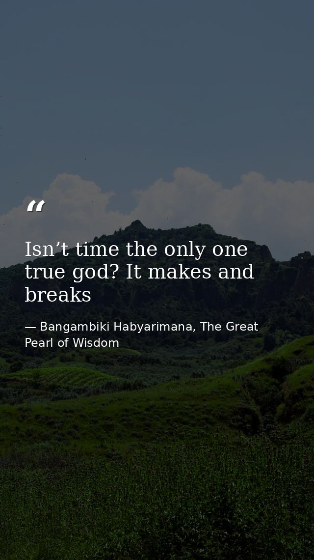 Isn’t time the only one true god? It makes and breaks — Bangambiki Habyarimana, The Great Pearl of Wisdom