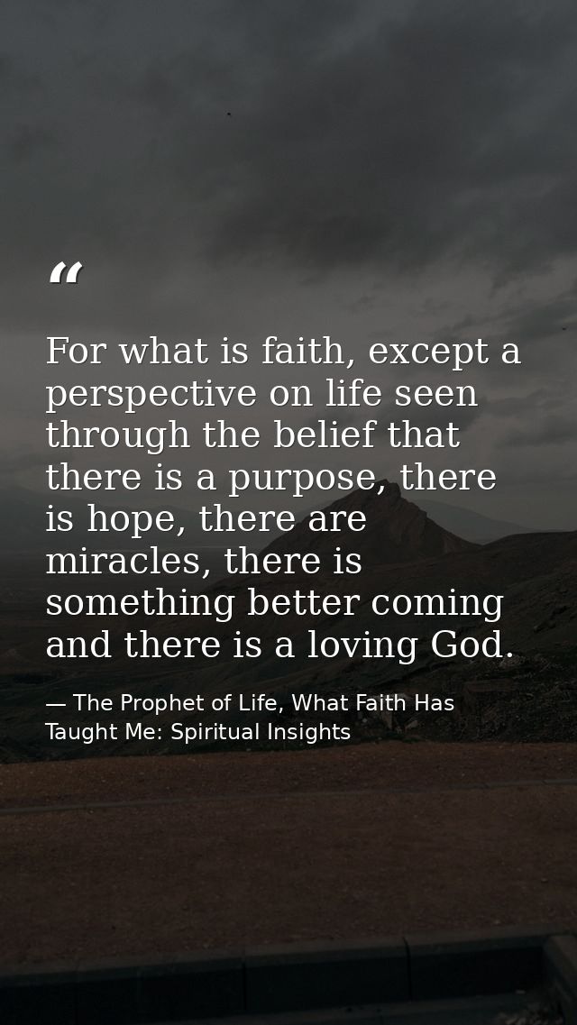 For what is faith, except a perspective on life seen through the belief that there is a purpose, there is hope, there ar — The Prophet of Life, What Faith Has Taught Me: Spiritual Insights