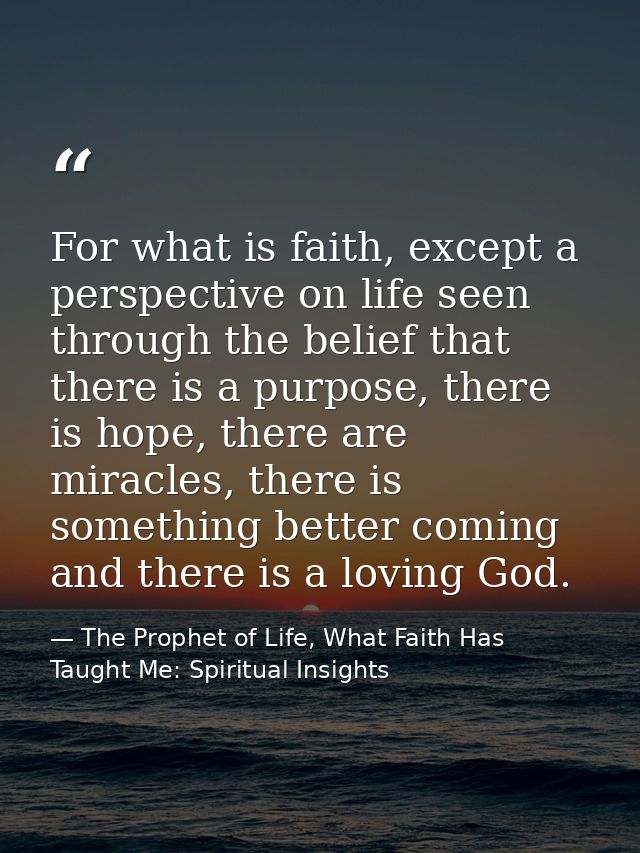 For what is faith, except a perspective on life seen through the belief that there is a purpose, there is hope, there ar — The Prophet of Life, What Faith Has Taught Me: Spiritual Insights