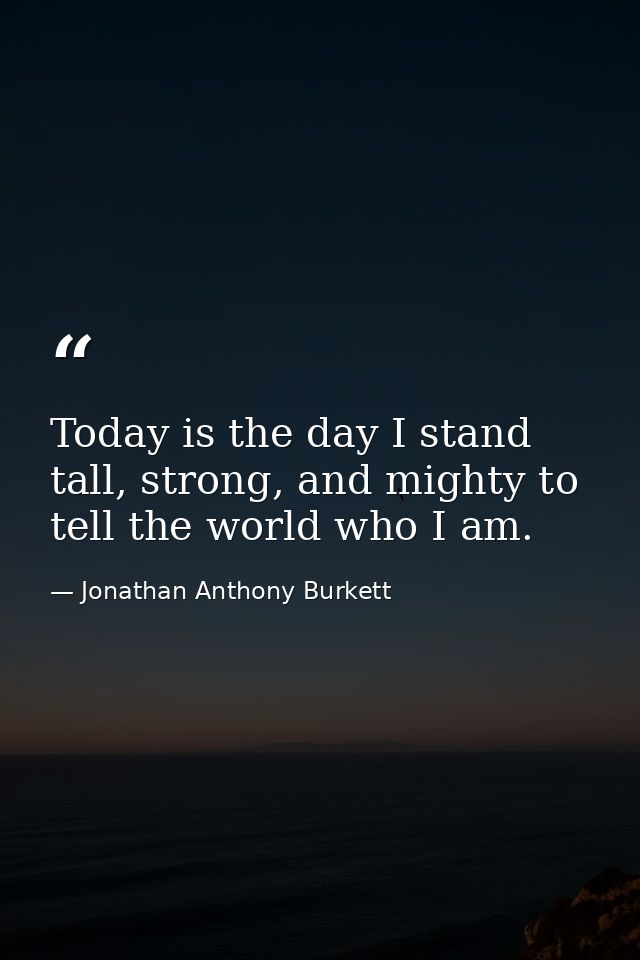 Today is the day I stand tall, strong, and mighty to tell the world who I am. — Jonathan Anthony Burkett