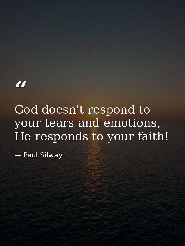 God doesn't respond to your tears and emotions, He responds to your faith! — Paul Silway