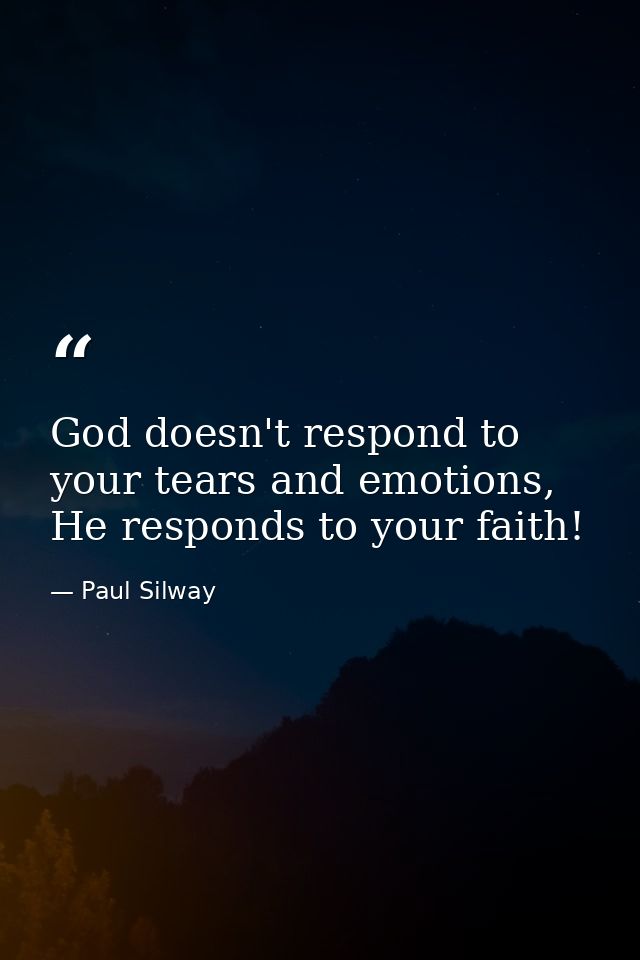 God doesn't respond to your tears and emotions, He responds to your faith! — Paul Silway