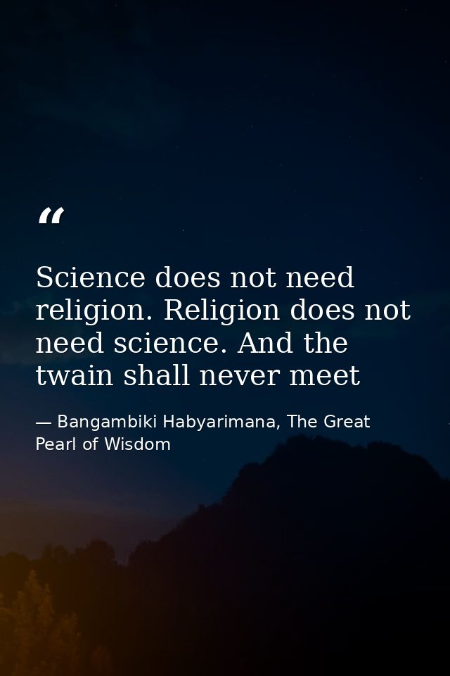 Science does not need religion. Religion does not need science. And the twain shall never meet — Bangambiki Habyarimana, The Great Pearl of Wisdom