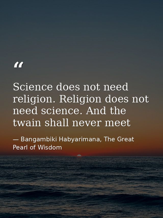 Science does not need religion. Religion does not need science. And the twain shall never meet — Bangambiki Habyarimana, The Great Pearl of Wisdom